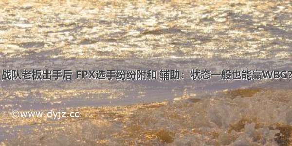 战队老板出手后 FPX选手纷纷附和 辅助：状态一般也能赢WBG？