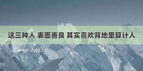 这三种人 表面善良 其实喜欢背地里算计人