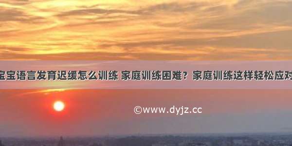 宝宝语言发育迟缓怎么训练 家庭训练困难？家庭训练这样轻松应对！