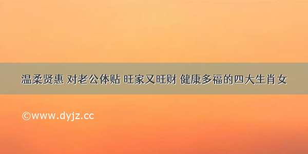 温柔贤惠 对老公体贴 旺家又旺财 健康多福的四大生肖女