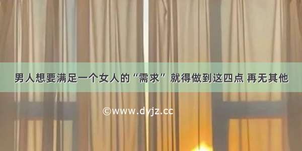 男人想要满足一个女人的“需求” 就得做到这四点 再无其他