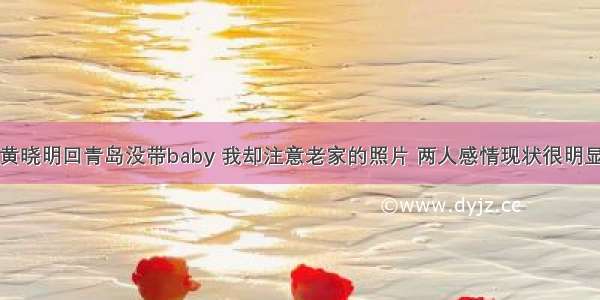 黄晓明回青岛没带baby 我却注意老家的照片 两人感情现状很明显