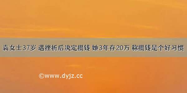 袁女士37岁 遇挫折后决定攒钱 她3年存20万 称攒钱是个好习惯