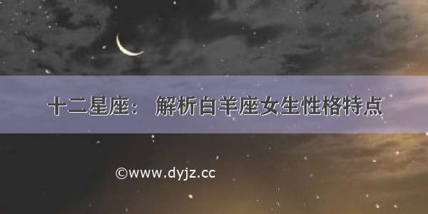 十二星座： 解析白羊座女生性格特点