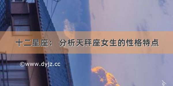 十二星座： 分析天秤座女生的性格特点