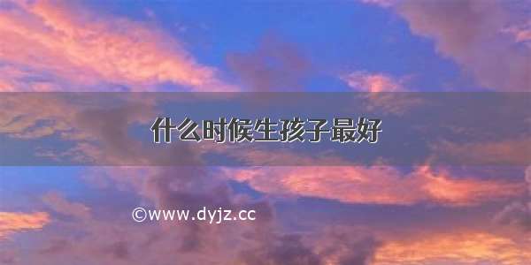 什么时候生孩子最好