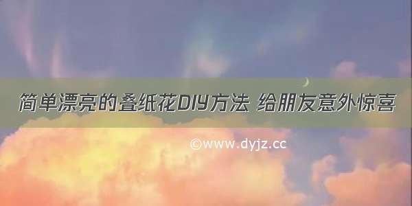 简单漂亮的叠纸花DIY方法 给朋友意外惊喜