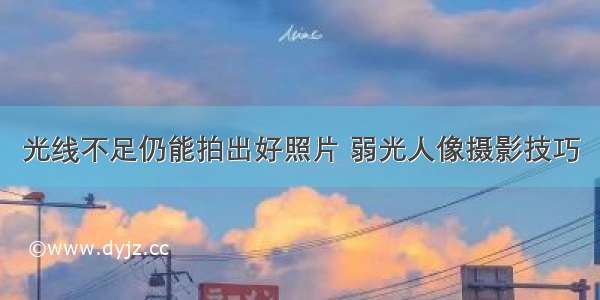 光线不足仍能拍出好照片 弱光人像摄影技巧