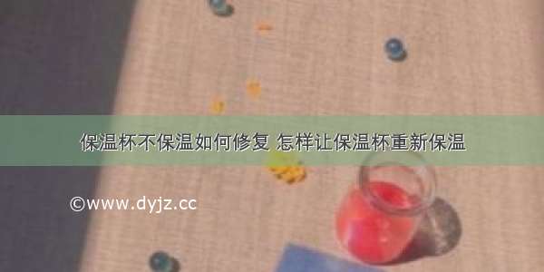 保温杯不保温如何修复 怎样让保温杯重新保温