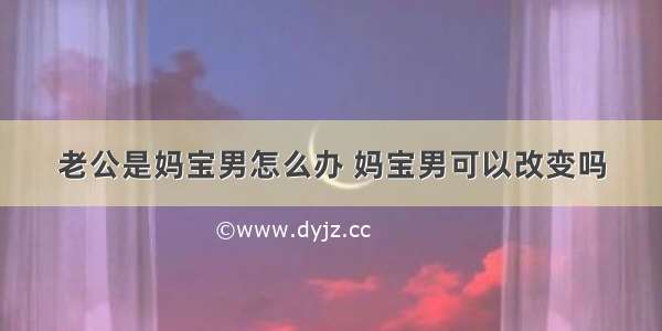 老公是妈宝男怎么办 妈宝男可以改变吗