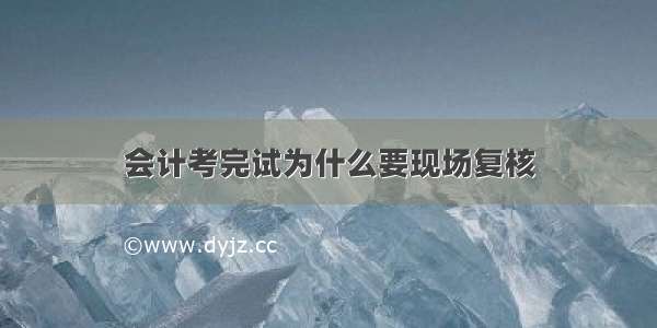 会计考完试为什么要现场复核