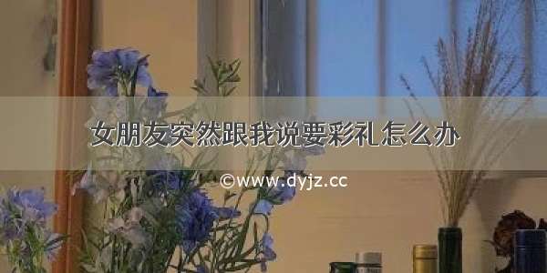 女朋友突然跟我说要彩礼怎么办