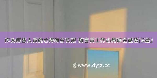 作为销售人员的心得体会实用 销售员工作心得体会感悟(6篇)