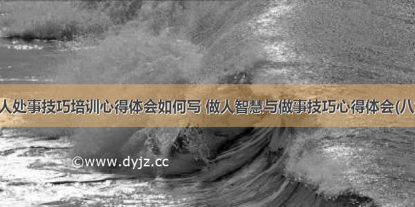 做人处事技巧培训心得体会如何写 做人智慧与做事技巧心得体会(八篇)