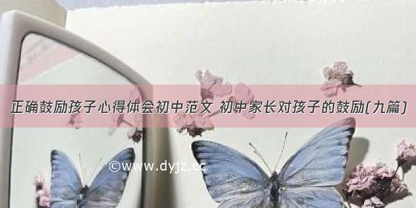 正确鼓励孩子心得体会初中范文 初中家长对孩子的鼓励(九篇)