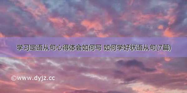 学习定语从句心得体会如何写 如何学好状语从句(7篇)