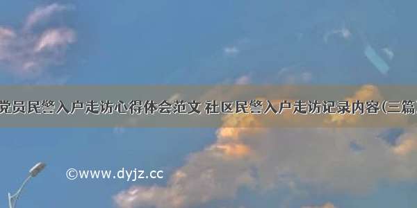 党员民警入户走访心得体会范文 社区民警入户走访记录内容(三篇)