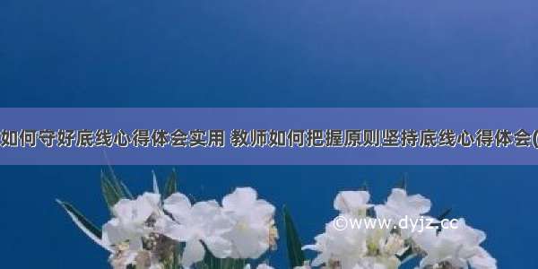 教师如何守好底线心得体会实用 教师如何把握原则坚持底线心得体会(7篇)