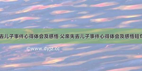 父亲失去儿子事件心得体会及感悟 父亲失去儿子事件心得体会及感悟短句(六篇)