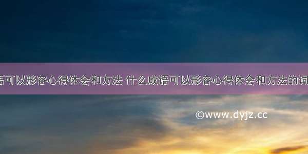 什么成语可以形容心得体会和方法 什么成语可以形容心得体会和方法的词语(三篇)