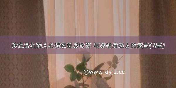 珍惜身边的人心得体会及收获 写珍惜身边人的感言(4篇)