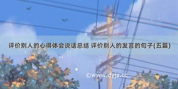 评价别人的心得体会说话总结 评价别人的发言的句子(五篇)