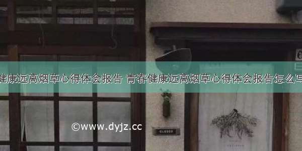 青春健康远离烟草心得体会报告 青春健康远离烟草心得体会报告怎么写(5篇)