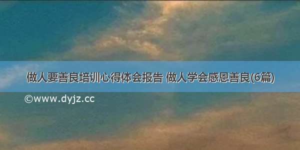 做人要善良培训心得体会报告 做人学会感恩善良(6篇)