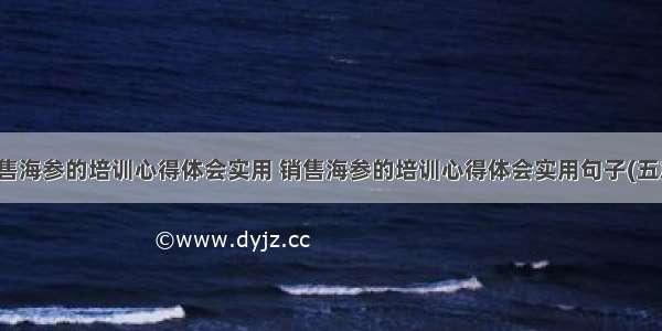 销售海参的培训心得体会实用 销售海参的培训心得体会实用句子(五篇)