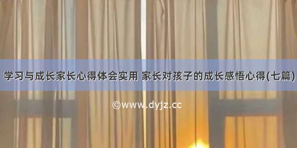 学习与成长家长心得体会实用 家长对孩子的成长感悟心得(七篇)