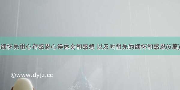 缅怀先祖心存感恩心得体会和感想 以及对祖先的缅怀和感恩(6篇)