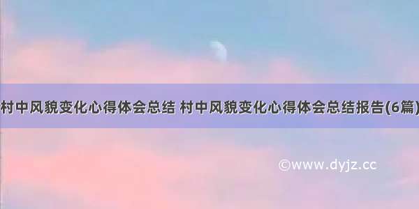 村中风貌变化心得体会总结 村中风貌变化心得体会总结报告(6篇)