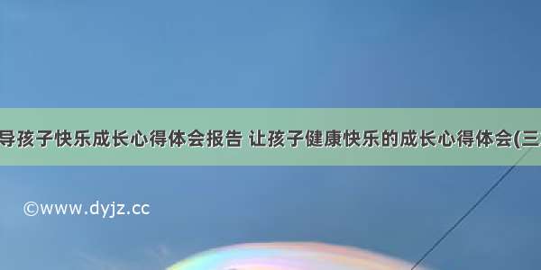 引导孩子快乐成长心得体会报告 让孩子健康快乐的成长心得体会(三篇)