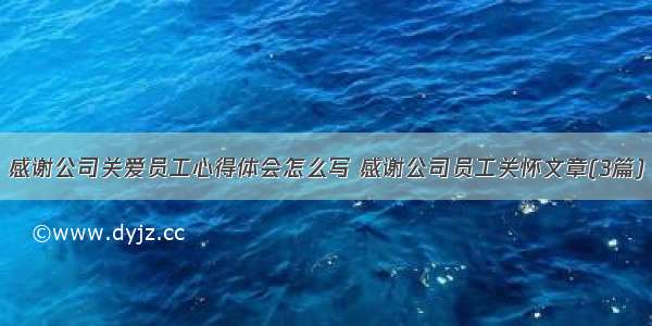 感谢公司关爱员工心得体会怎么写 感谢公司员工关怀文章(3篇)