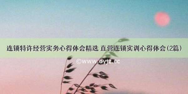 连锁特许经营实务心得体会精选 直营连锁实训心得体会(2篇)