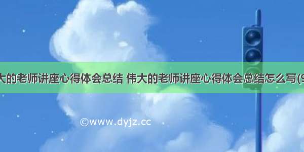 伟大的老师讲座心得体会总结 伟大的老师讲座心得体会总结怎么写(9篇)