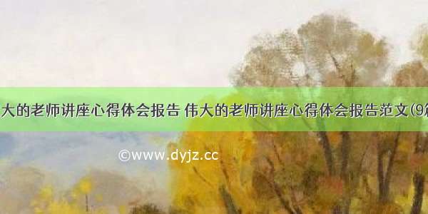 伟大的老师讲座心得体会报告 伟大的老师讲座心得体会报告范文(9篇)