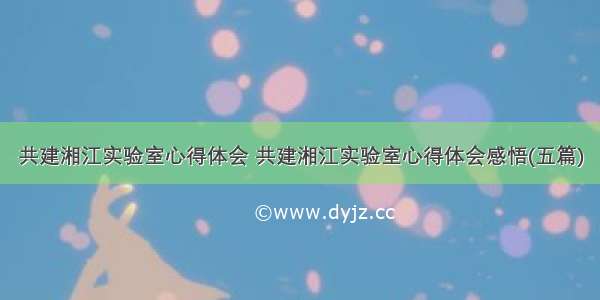 共建湘江实验室心得体会 共建湘江实验室心得体会感悟(五篇)