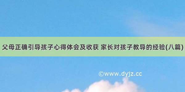 父母正确引导孩子心得体会及收获 家长对孩子教导的经验(八篇)