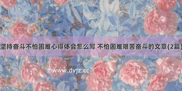 坚持奋斗不怕困难心得体会怎么写 不怕困难艰苦奋斗的文章(2篇)