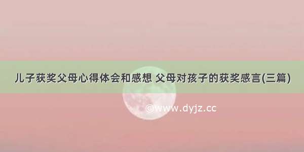 儿子获奖父母心得体会和感想 父母对孩子的获奖感言(三篇)