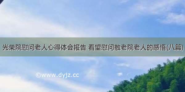 光荣院慰问老人心得体会报告 看望慰问敬老院老人的感悟(八篇)