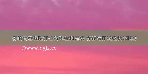 你的青春我陪伴心得体会和方法 青春陪伴我成长(四篇)