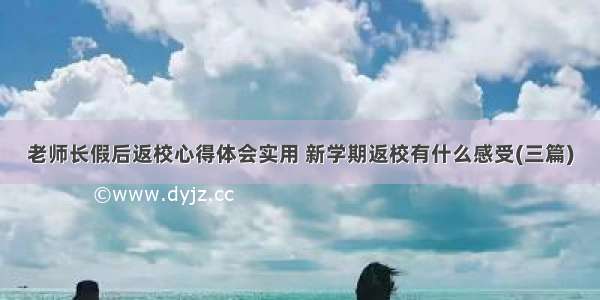 老师长假后返校心得体会实用 新学期返校有什么感受(三篇)