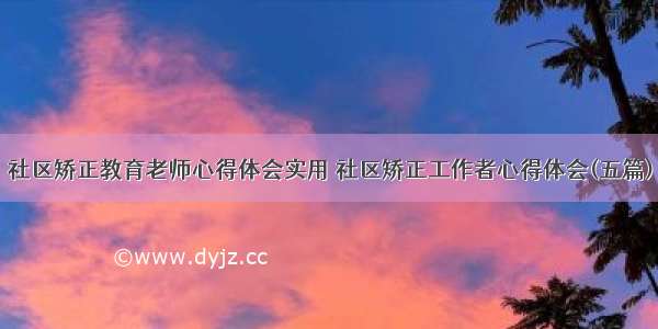 社区矫正教育老师心得体会实用 社区矫正工作者心得体会(五篇)