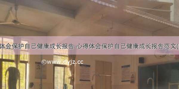 心得体会保护自己健康成长报告 心得体会保护自己健康成长报告范文(四篇)