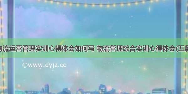 物流运营管理实训心得体会如何写 物流管理综合实训心得体会(五篇)