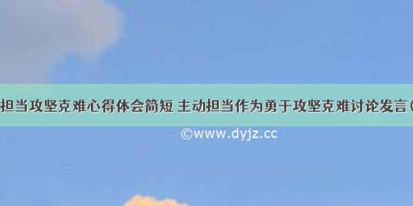 勇于担当攻坚克难心得体会简短 主动担当作为勇于攻坚克难讨论发言(5篇)