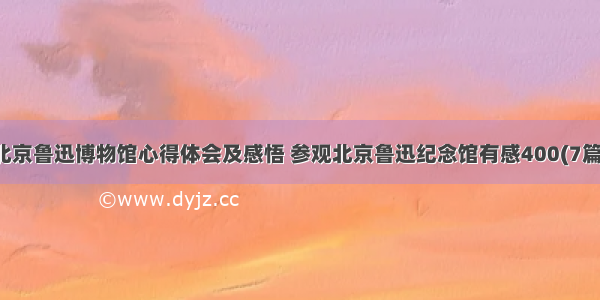 北京鲁迅博物馆心得体会及感悟 参观北京鲁迅纪念馆有感400(7篇)
