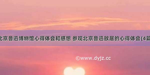 北京鲁迅博物馆心得体会和感想 参观北京鲁迅故居的心得体会(4篇)